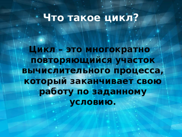 Что такое цикл? Цикл – это многократно повторяющийся участок вычислительного процесса, который заканчивает свою работу по заданному условию. 