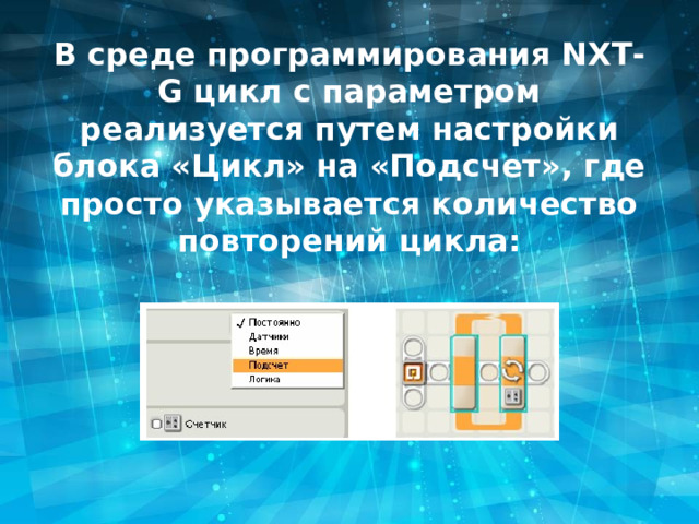 В среде программирования NXT-G цикл с параметром реализуется путем настройки блока «Цикл» на «Подсчет», где просто указывается количество повторений цикла: 