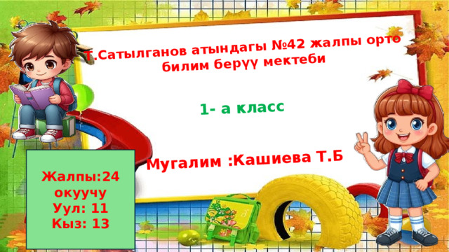 Т.Сатылганов атындагы №42 жалпы орто  билим берүү мектеби 1- а класс Мугалим :Кашиева Т.Б ММ Жалпы:24 окуучу Уул: 11 Кыз: 13 