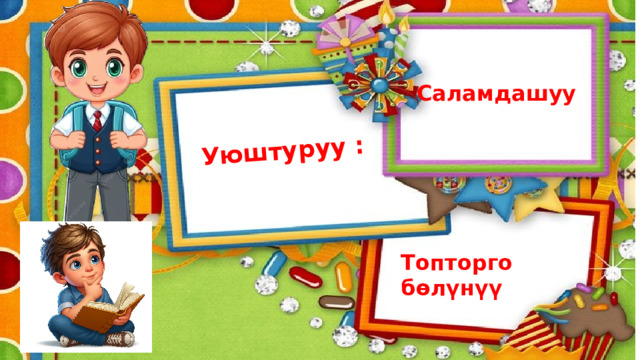 Уюштуруу : Саламдашуу  Топторго бөлүнүү 