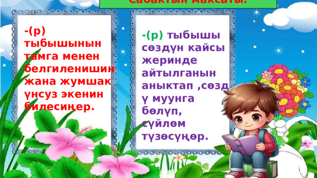 Сабактын максаты: -(р) тыбышынын тамга менен белгиленишин жана жумшак үнсуз экенин билесиңер. -(р) тыбышы сөздүн кайсы жеринде айтылганын аныктап ,сөздү муунга бөлүп, сүйлөм түзөсүңөр. 