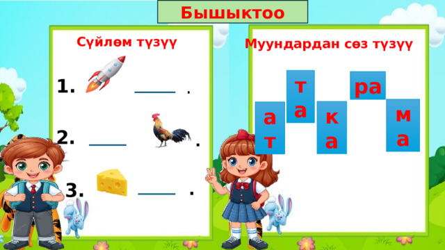 Бышыктоо Сүйлөм түзүү Муундардан сөз түзүү та ра 1. . ма ка ат 2. . . 3. 