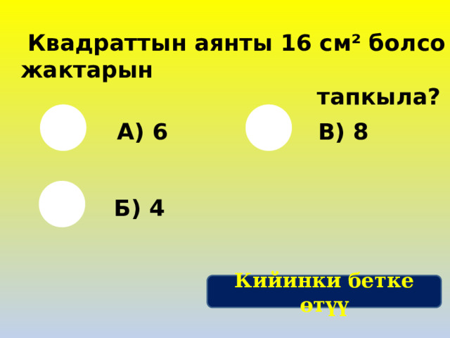  Квадраттын аянты 16 см² болсо жактарын  тапкыла?  А) 6 В) 8 Б) 4 Кийинки бетке өтүү 