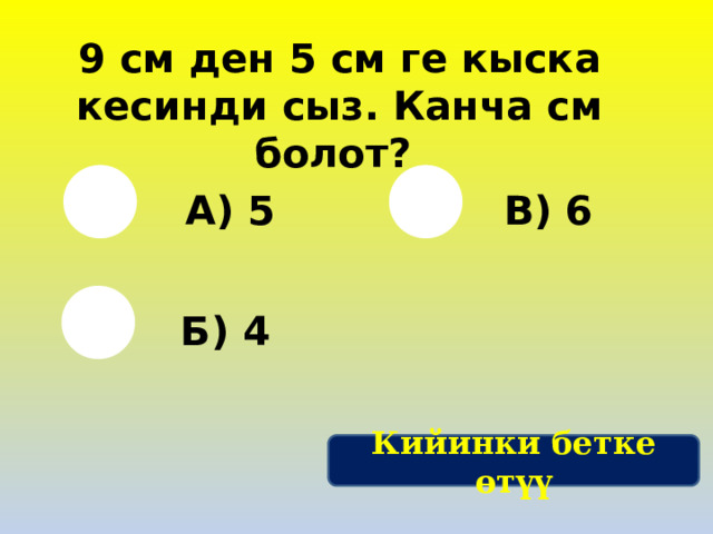 9 см ден 5 см ге кыска кесинди сыз. Канча см болот? А) 5 В) 6 Б) 4 Кийинки бетке өтүү 