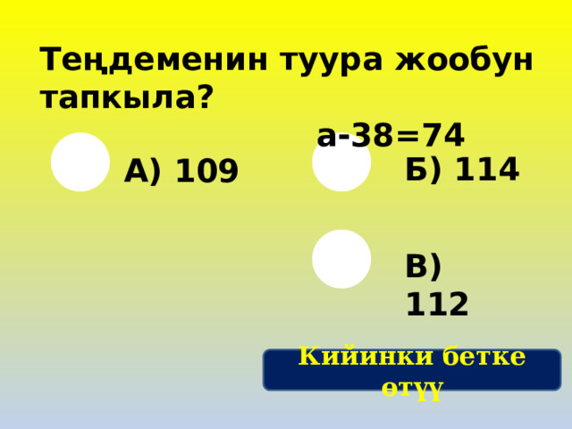  Теңдеменин туура жообун тапкыла?  а-38=74 Б) 114 А) 109 В) 112 Кийинки бетке өтүү 