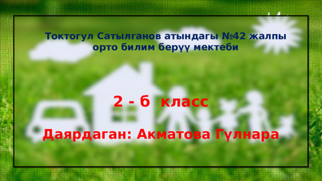 Токтогул Сатылганов атындагы №42 жалпы орто билим берүү мектеби 2 - б класс Даярдаган: Акматова Гүлнара 