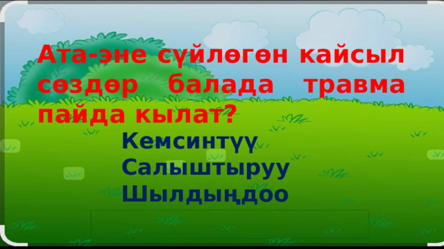 Ата-эне сүйлөгөн кайсыл сөздөр балада травма пайда кылат? Кемсинтүү Салыштыруу Шылдыңдоо 