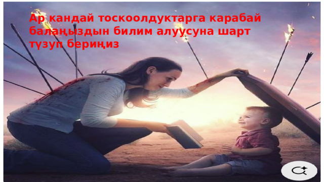 Ар кандай тоскоолдуктарга карабай балаңыздын билим алуусуна шарт түзуп бериңиз 