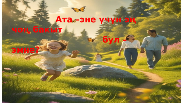  Ата –эне үчүн эң чоң бакыт  бул –эмне? 