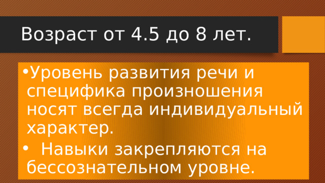 Возраст от 4.5 до 8 лет. Уровень развития речи и специфика произношения носят всегда индивидуальный характер.  Навыки закрепляются на бессознательном уровне. 