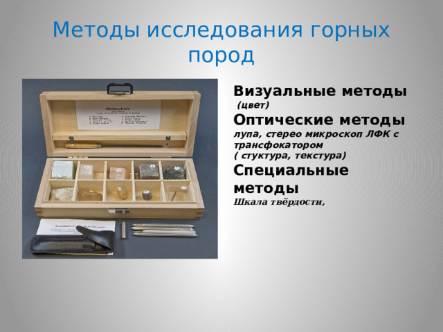 Методы исследования горных пород Визуальные методы  (цвет) Оптические методы лупа, стерео микроскоп ЛФК с трансфокатором ( стуктура, текстура) Специальные методы Шкала твёрдости, 