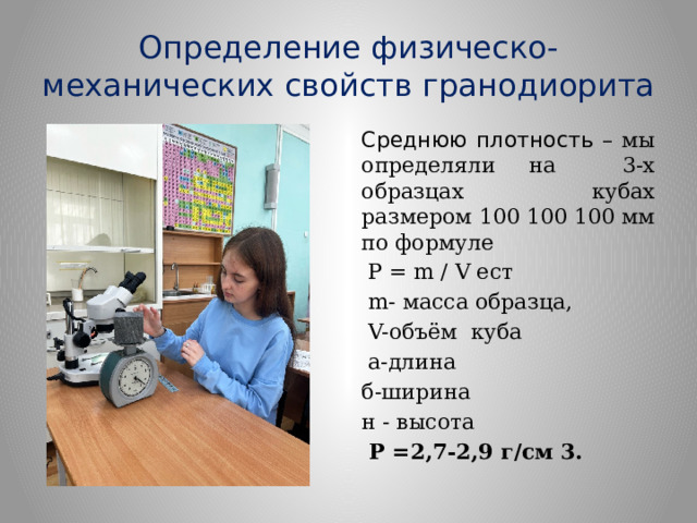Определение физическо-механических свойств гранодиорита Среднюю плотность – мы определяли на 3-х образцах кубах размером 100 100 100 мм по формуле  P = m / V ест  m- масса образца,  V-объём куба  а-длина б-ширина н - высота  Р =2,7-2,9 г/см 3. 