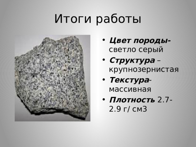 Итоги работы Цвет породы- светло серый Структура – крупнозернистая Текстура -массивная Плотность 2.7-2.9 г/ см3 