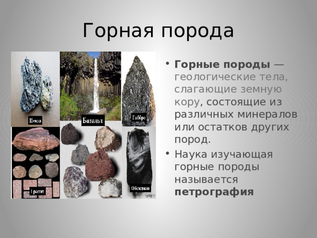 Горная порода Горные породы — геологические тела, слагающие земную кору , состоящие из различных минералов или остатков других пород. Наука изучающая горные породы называется петрография 