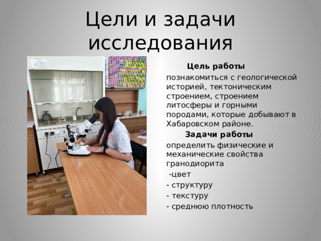 Цели и задачи исследования  Цель работы познакомиться с геологической историей, тектоническим строением, строением литосферы и горными породами, которые добывают в Хабаровском районе.  Задачи работы определить физические и механические свойства гранодиорита  -цвет - структуру - текстуру - среднюю плотность 