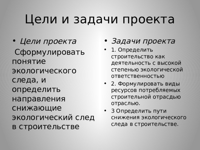 Цели и задачи проекта Цели проекта Задачи проекта 1. Определить строительство как деятельность с высокой степенью экологической ответственностью 2. Формулировать виды ресурсов потребляемых строительной отрасдью отраслью. 3 Определить пути снижения экологического следа в строительстве.  Сформулировать понятие экологического следа, и определить направления снижающие экологический след в строительстве 