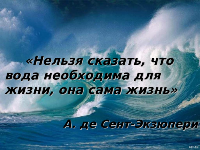  «Нельзя сказать, что вода необходима для жизни, она сама жизнь»  А. де Сент-Экзюпери 