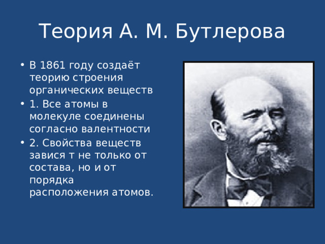 Теория А. М. Бутлерова В 1861 году создаёт теорию строения органических веществ 1. Все атомы в молекуле соединены согласно валентности 2. Свойства веществ завися т не только от состава, но и от порядка расположения атомов. 