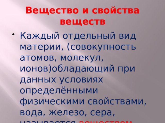 Вещество и свойства веществ Каждый отдельный вид материи, (совокупность атомов, молекул, ионов)обладающий при данных условиях определёнными физическими свойствами, вода, железо, сера, называется веществом. .  