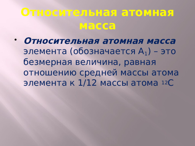 Относительная атомная масса Относительная атомная масса элемента (обозначается А 1 ) – это безмерная величина, равная отношению средней массы атома элемента к 1/12 массы атома 12 С 