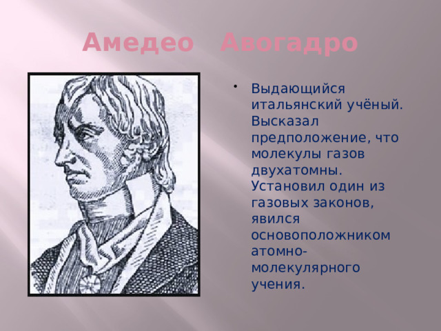 Амедео Авогадро Выдающийся итальянский учёный. Высказал предположение, что молекулы газов двухатомны. Установил один из газовых законов, явился основоположником атомно-молекулярного учения. 