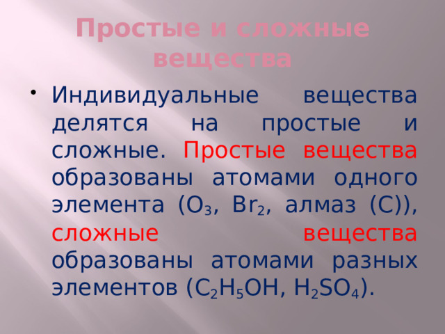 Простые и сложные вещества Индивидуальные вещества делятся на простые и сложные. Простые вещества образованы атомами одного элемента (О 3 , Br 2 , алмаз (С)), сложные вещества образованы атомами разных элементов (С 2 Н 5 ОН, Н 2 SО 4 ). 