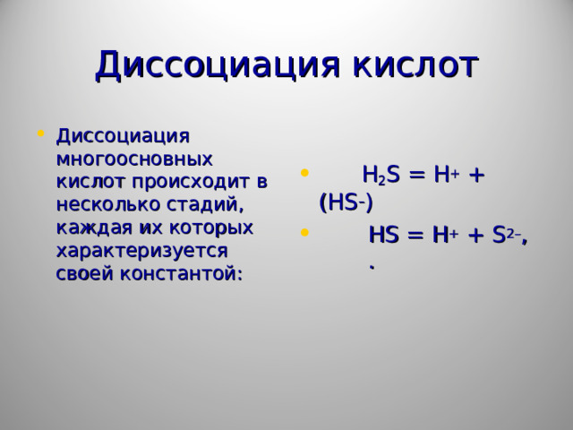 Диссоциация кислот Диссоциация многоосновных кислот происходит в несколько стадий, каждая их которых характеризуется своей константой:     H 2 S = H + + (HS – )  HS = H + + S 2– , .  
