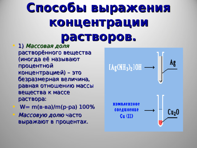 Способы выражения концентрации растворов. 1) Массовая доля  растворённого вещества (иногда её называют процентной концентрацией) – это безразмерная величина, равная отношению массы вещества к массе раствора:  W = m (в-ва)/ m (р-ра) 100 % Массовую долю часто выражают в процентах. 