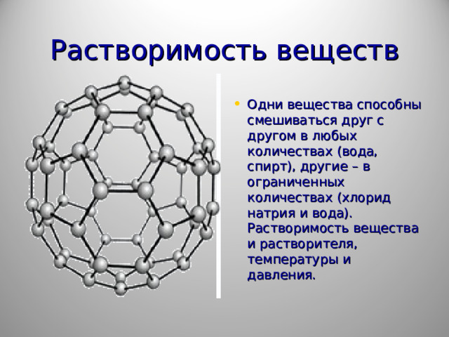 Растворимость веществ Одни вещества способны смешиваться друг с другом в любых количествах (вода, спирт), другие – в ограниченных количествах (хлорид натрия и вода). Растворимость вещества и растворителя, температуры и давления. 