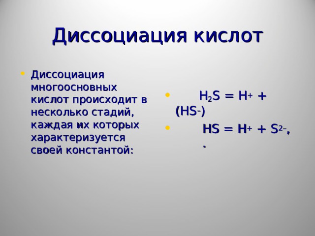 Диссоциация кислот Диссоциация многоосновных кислот происходит в несколько стадий, каждая их которых характеризуется своей константой:     H 2 S = H + + (HS – )  HS = H + + S 2– , .  