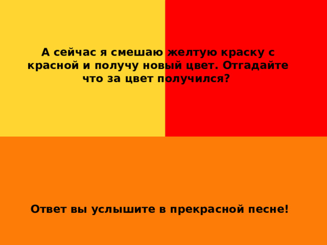 А сейчас я смешаю желтую краску с красной и получу новый цвет. Отгадайте что за цвет получился?           Ответ вы услышите в прекрасной песне! 