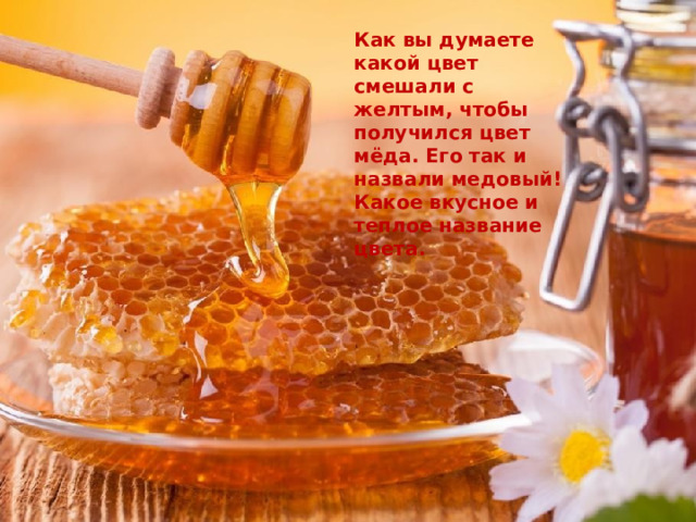 Как вы думаете какой цвет смешали с желтым, чтобы получился цвет мёда. Его так и назвали медовый! Какое вкусное и теплое название цвета. 