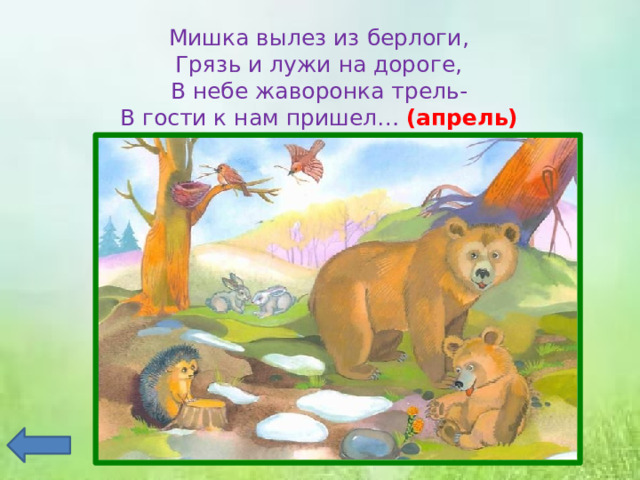 Мишка вылез из берлоги,  Грязь и лужи на дороге,  В небе жаворонка трель-  В гости к нам пришел… (апрель) 