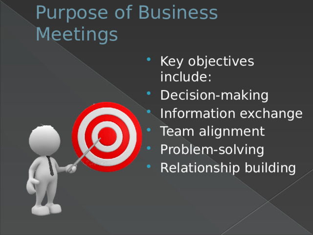 Purpose of Business Meetings   Key objectives include: Decision-making Information exchange Team alignment Problem-solving Relationship building 
