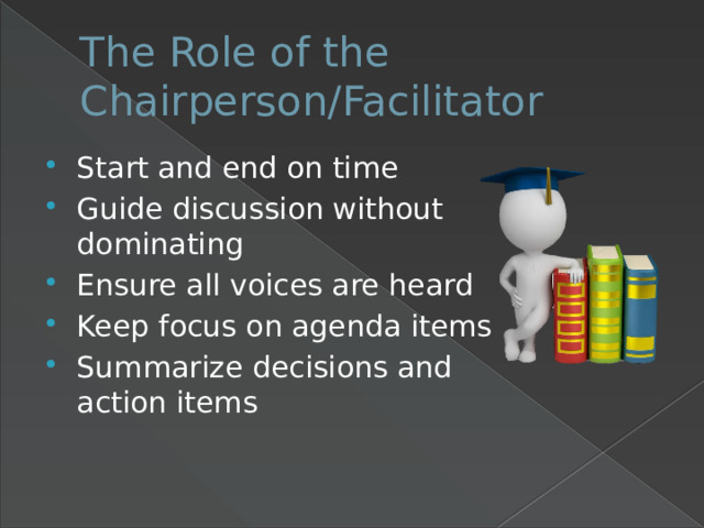 The Role of the Chairperson/Facilitator Start and end on time Guide discussion without dominating Ensure all voices are heard Keep focus on agenda items Summarize decisions and action items 