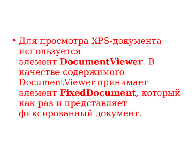 Для просмотра XPS-документа используется элемент  DocumentViewer . В качестве содержимого DocumentViewer принимает элемент  FixedDocument , который как раз и представляет фиксированный документ. 