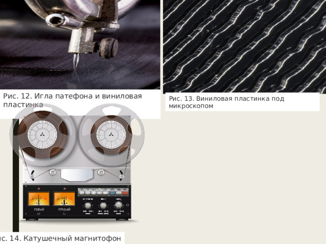Рис. 12. Игла патефона и виниловая пластинка Рис. 13. Виниловая пластинка под микроскопом Рис. 14. Катушечный магнитофон 