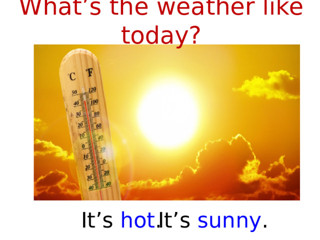 What’s the weather like today? It’s sunny . It’s hot .  