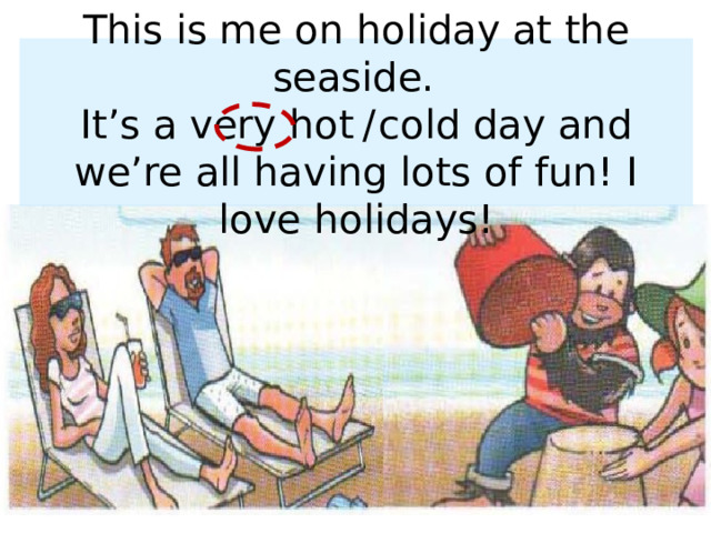This is me on holiday at the seaside.  It’s a very hot  /  cold day and we’re all having lots of fun! I love holidays!  