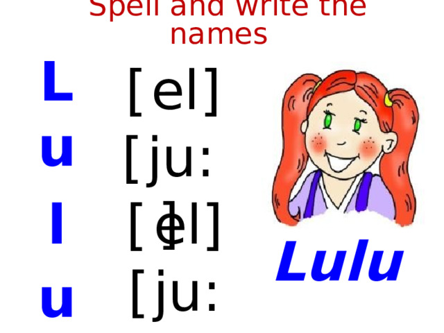  Spell and write the names L u l u [  el] [  ju:] [  el] Lulu [  ju:]  