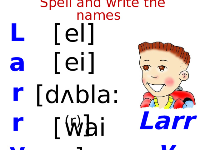  Spell and write the names L a r r y [  el] [  ei] [dʌbla: (r) ] Larry [  wai]  
