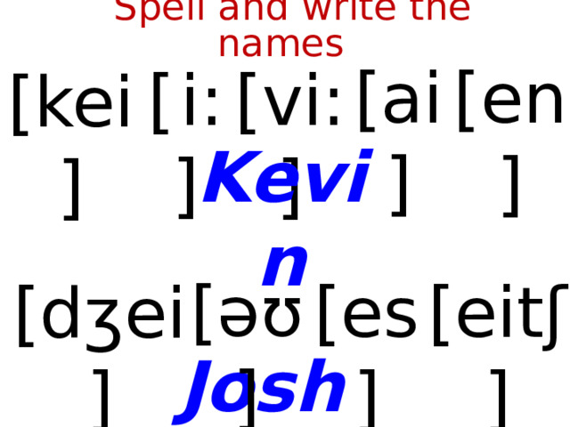 Spell and write the names [ai] [en] [  i:] [vi:] [kei] Kevin [əʊ] [es] [eitʃ  ] [dʒei] Josh  
