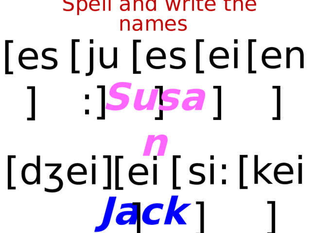  Spell and write the names [  ju:] [ei] [en] [es] [es] Susan [kei] [  si:] [dʒei] [ei] Jack  