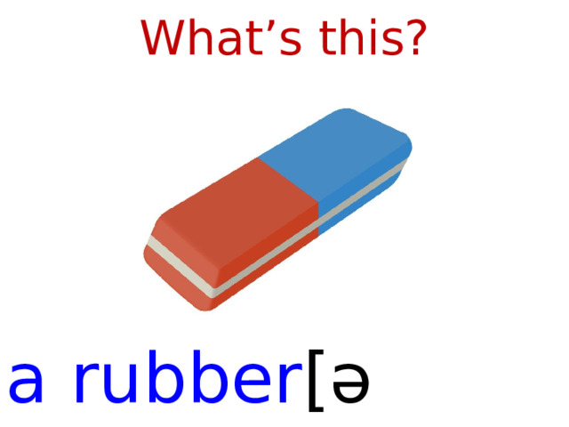 What’s this? a rubber [ əˈrʌbə (r) ]  