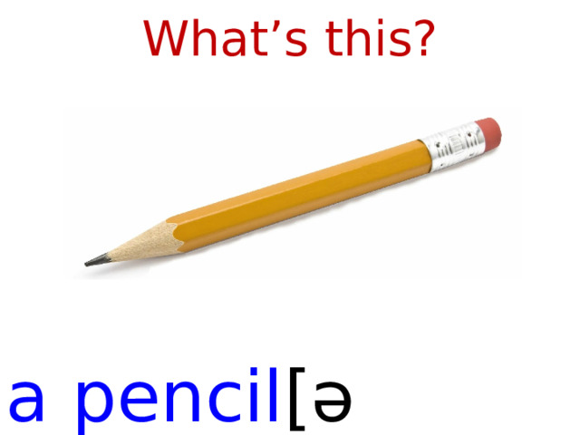 What’s this? a pencil [ əˈpensəl ]  