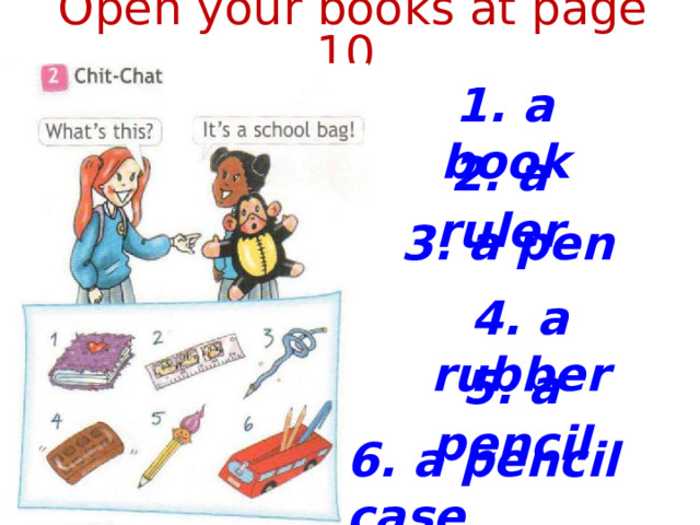 Open your books at page 10 1. a book 2. a ruler 3. a pen 4. a rubber 5. a pencil 6. a pencil case  
