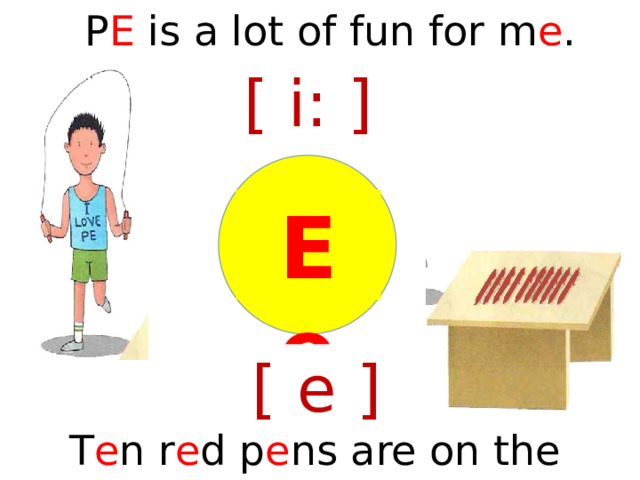P E is a lot of fun for m e . [ i: ] Е  е [ e ] T e n r e d p e ns are on the d e sk.  