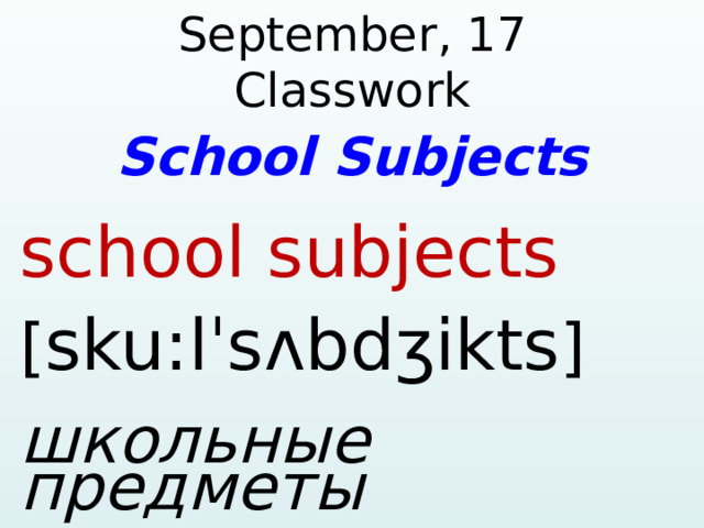 September, 17 Classwork School Subjects  school subjects  [ sku:lˈsʌbdʒikts ] школьные предметы  