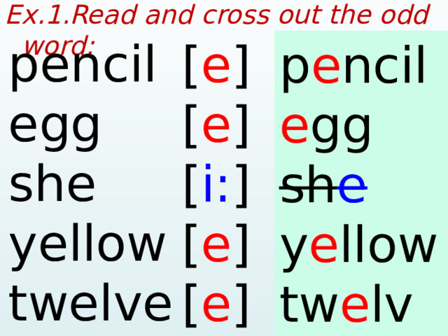 Ex.1.Read and cross out the odd word:  pencil egg she yellow twelve [ e ] [ e ] [ i: ] [ e ] [ e ] p e ncil e gg sh e y e llow tw e lve  
