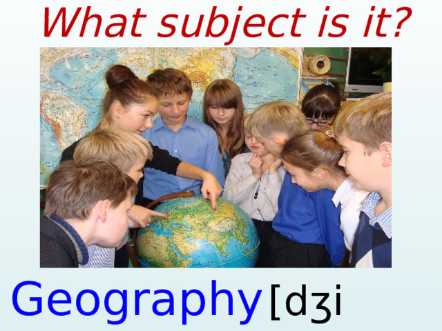 What subject is it? Geography  [dʒiˈɒɡrəfi]  